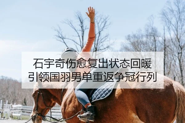 石宇奇伤愈复出状态回暖 引领国羽男单重返争冠行列